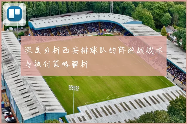 深度分析西安排球队的阵地战战术与执行策略解析