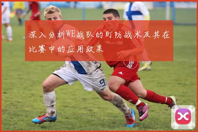 深入分析WE战队的盯防战术及其在比赛中的应用效果