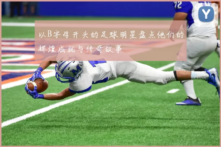 以B字母开头的足球明星盘点他们的辉煌成就与传奇故事