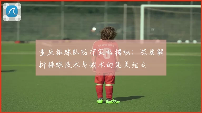 重庆排球队防守策略揭秘：深度解析排球技术与战术的完美结合