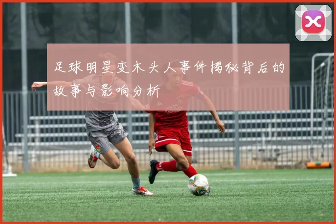 足球明星变木头人事件揭秘背后的故事与影响分析