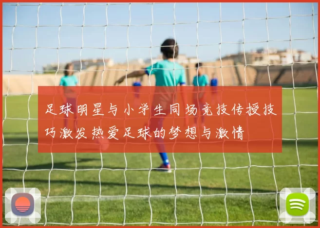 足球明星与小学生同场竞技传授技巧激发热爱足球的梦想与激情