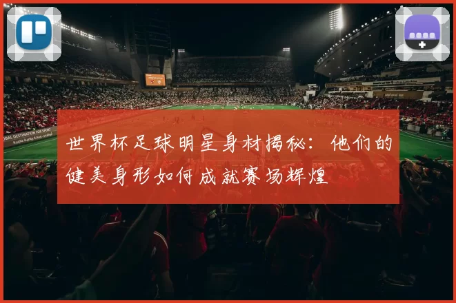 世界杯足球明星身材揭秘：他们的健美身形如何成就赛场辉煌