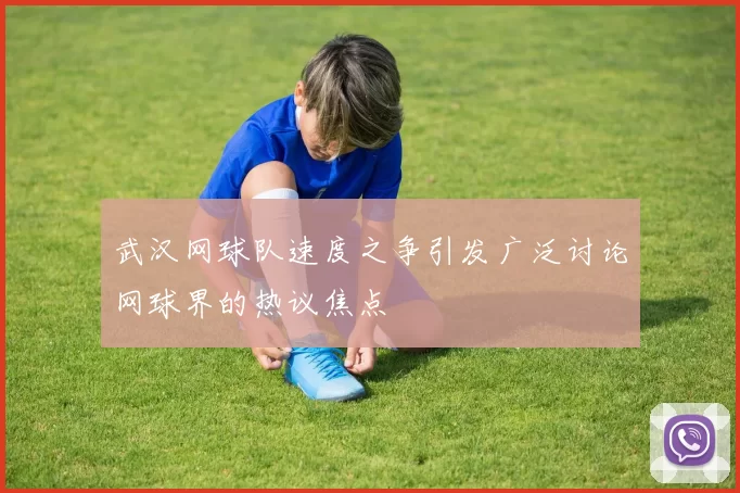 武汉网球队速度之争引发广泛讨论网球界的热议焦点
