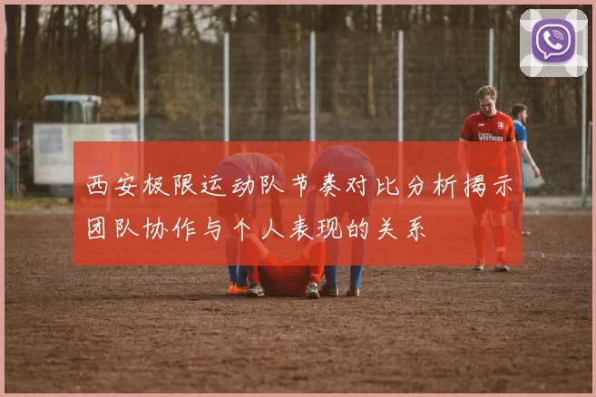 西安极限运动队节奏对比分析揭示团队协作与个人表现的关系