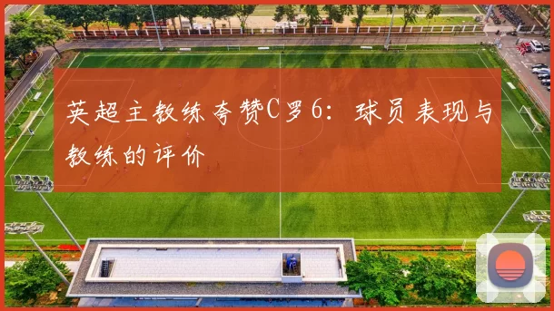 英超主教练夸赞C罗6：球员表现与教练的评价