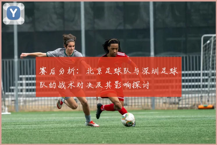 赛后分析：北京足球队与深圳足球队的战术对决及其影响探讨