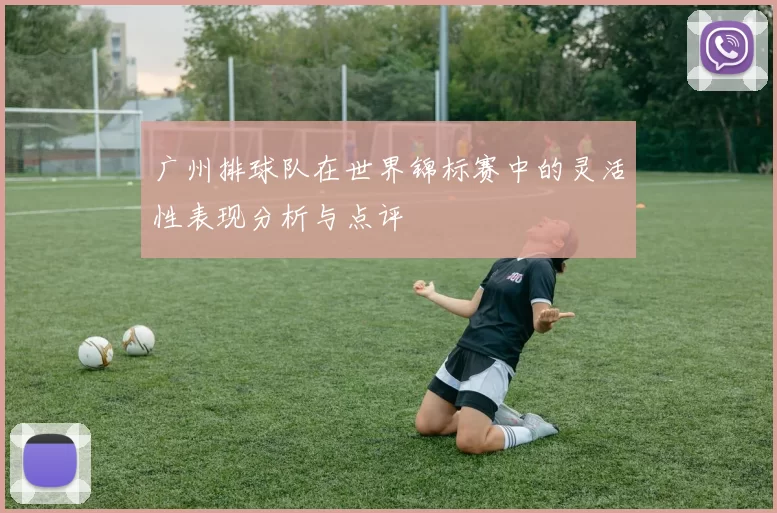 广州排球队在世界锦标赛中的灵活性表现分析与点评