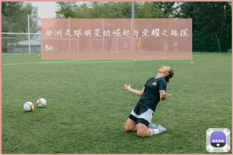 非洲足球明星的崛起与荣耀之路探秘