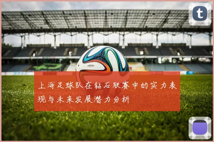 上海足球队在钻石联赛中的实力表现与未来发展潜力分析