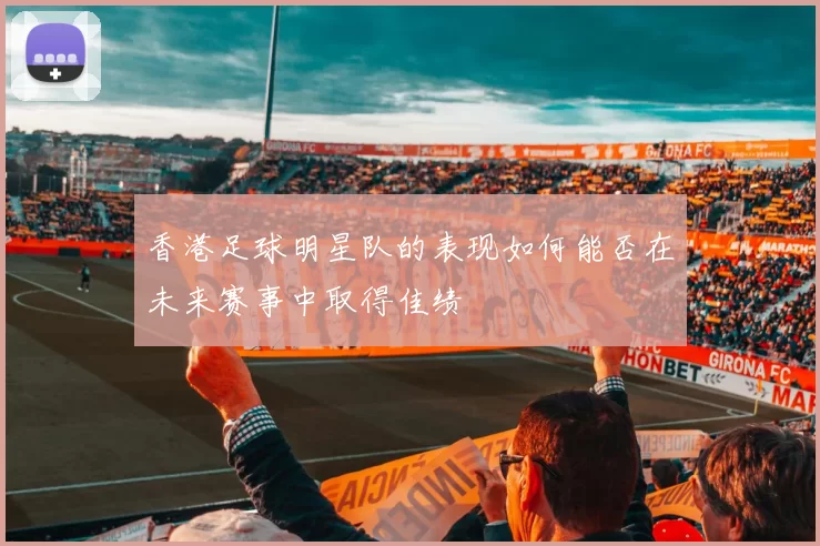 香港足球明星队的表现如何能否在未来赛事中取得佳绩