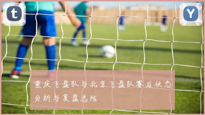 重庆飞盘队与北京飞盘队赛后状态分析与复盘总结