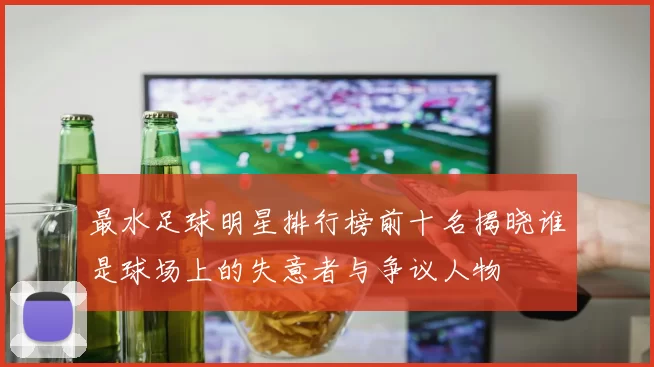 最水足球明星排行榜前十名揭晓谁是球场上的失意者与争议人物