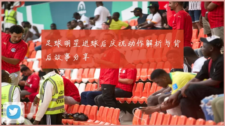 足球明星进球后庆祝动作解析与背后故事分享