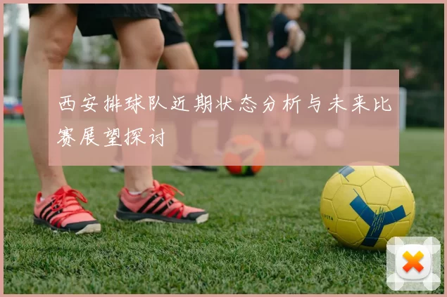 西安排球队近期状态分析与未来比赛展望探讨