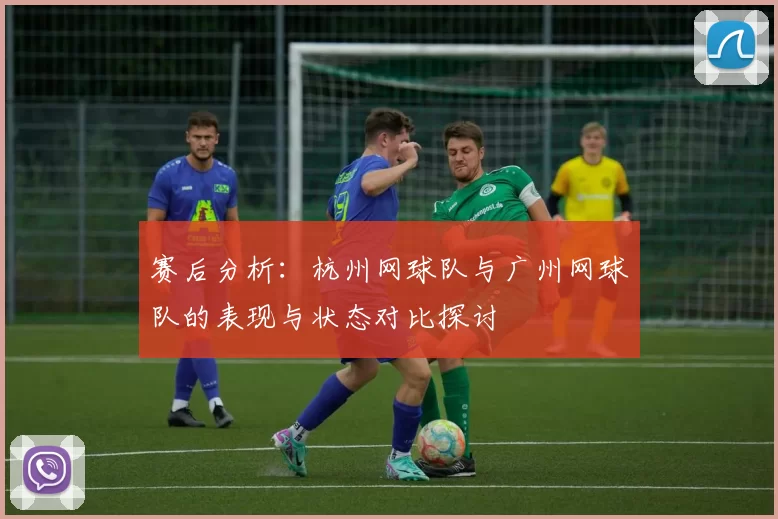 赛后分析：杭州网球队与广州网球队的表现与状态对比探讨