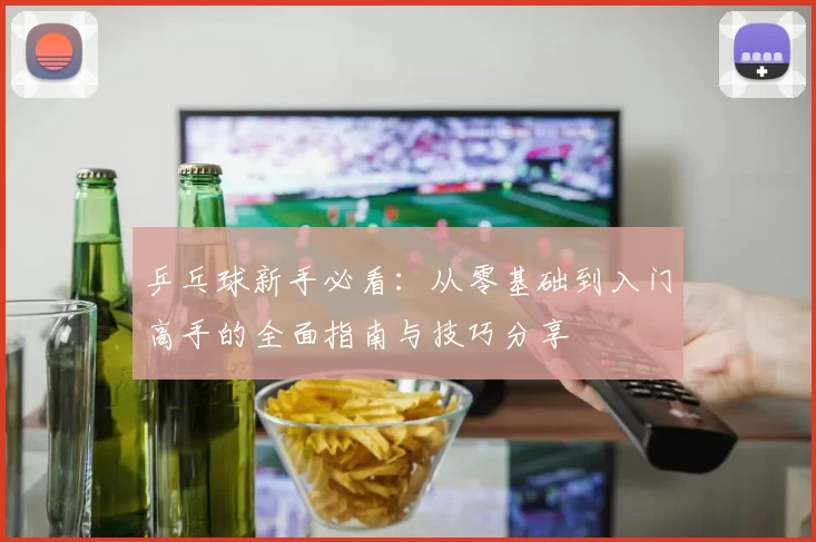 乒乓球新手必看：从零基础到入门高手的全面指南与技巧分享