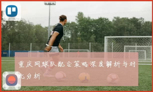重庆网球队配合策略深度解析与对比分析