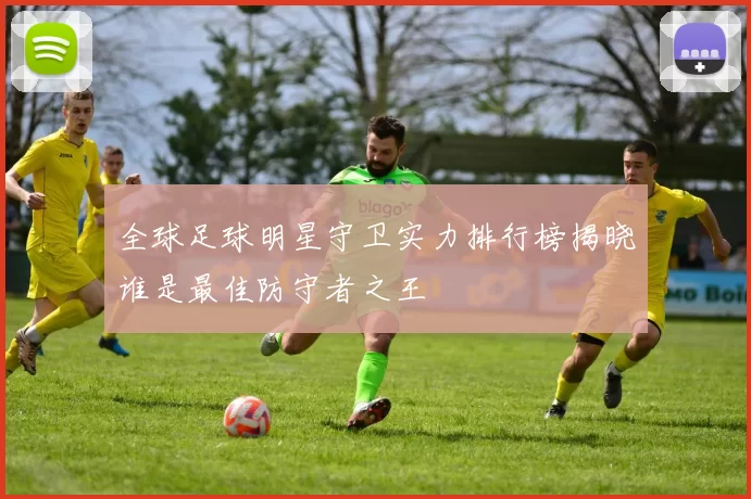 全球足球明星守卫实力排行榜揭晓谁是最佳防守者之王