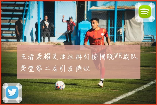 王者荣耀灵活性排行榜揭晓WE战队荣登第二名引发热议