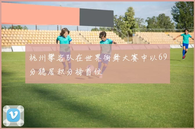 杭州攀岩队在世界街舞大赛中以69分稳居积分榜首位