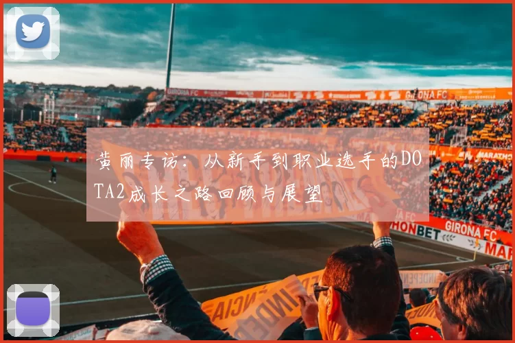 黄丽专访：从新手到职业选手的DOTA2成长之路回顾与展望