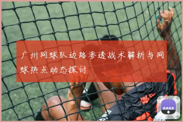广州网球队边路渗透战术解析与网球热点动态探讨