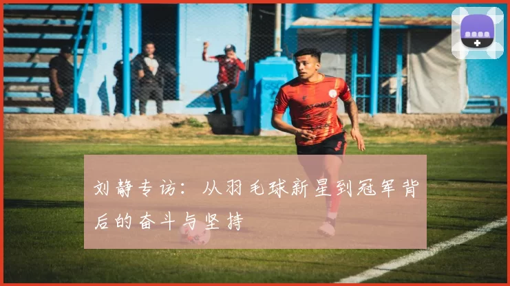 刘静专访：从羽毛球新星到冠军背后的奋斗与坚持