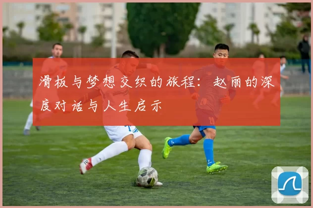 滑板与梦想交织的旅程：赵丽的深度对话与人生启示