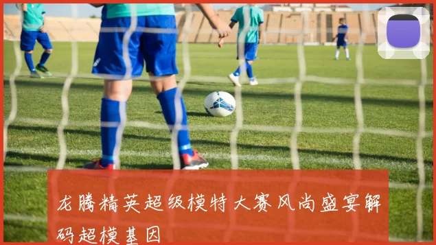 龙腾精英超级模特大赛风尚盛宴解码超模基因