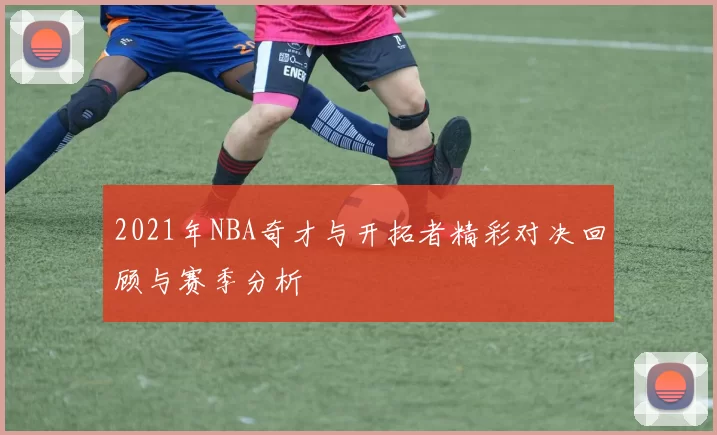 2021年NBA奇才与开拓者精彩对决回顾与赛季分析