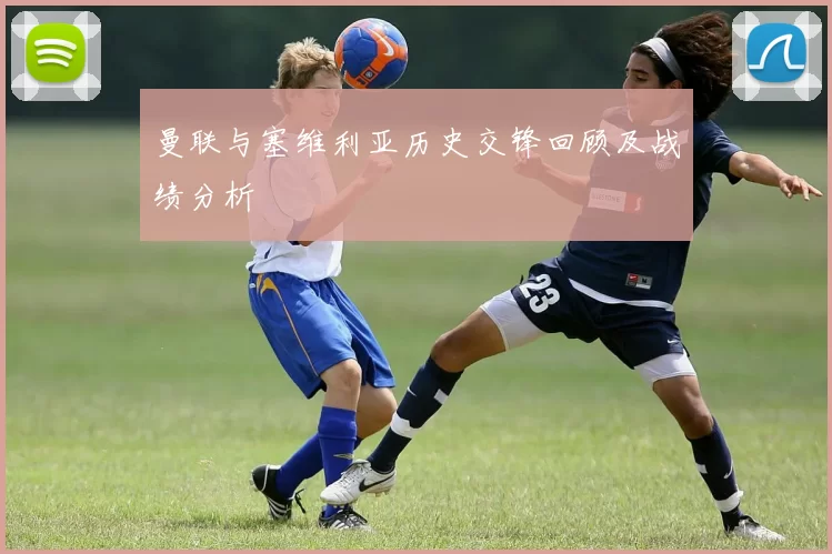 曼联与塞维利亚历史交锋回顾及战绩分析