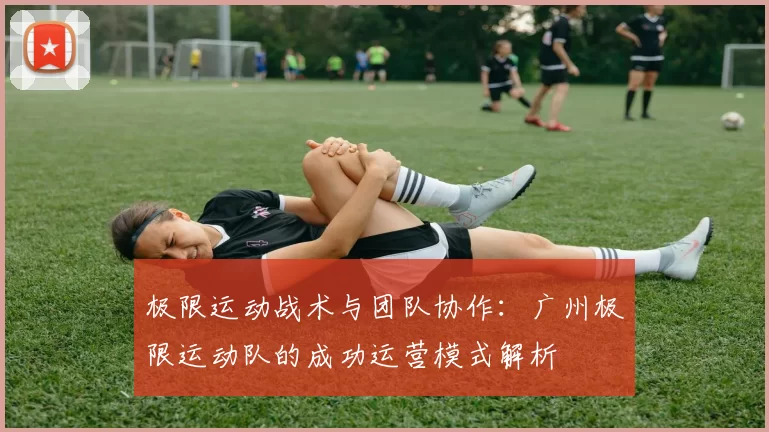 极限运动战术与团队协作：广州极限运动队的成功运营模式解析