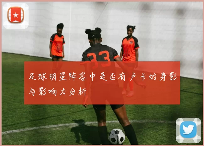 足球明星阵容中是否有卢卡的身影与影响力分析
