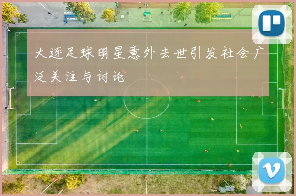 大连足球明星意外去世引发社会广泛关注与讨论