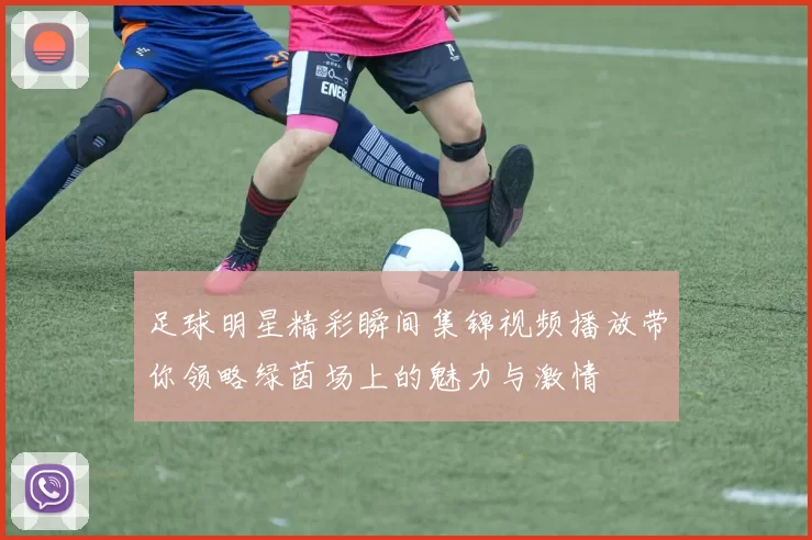 足球明星精彩瞬间集锦视频播放带你领略绿茵场上的魅力与激情