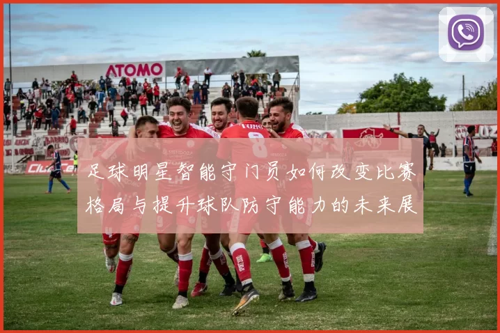 足球明星智能守门员如何改变比赛格局与提升球队防守能力的未来展望