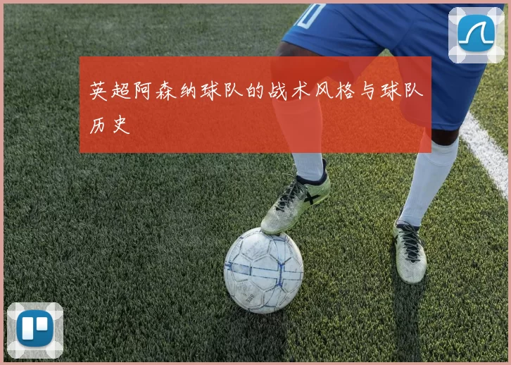 英超阿森纳球队的战术风格与球队历史