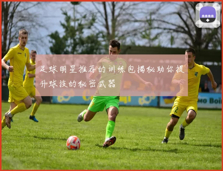足球明星推荐的训练包揭秘助你提升球技的秘密武器