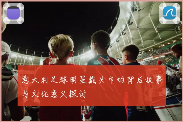 意大利足球明星戴头巾的背后故事与文化意义探讨