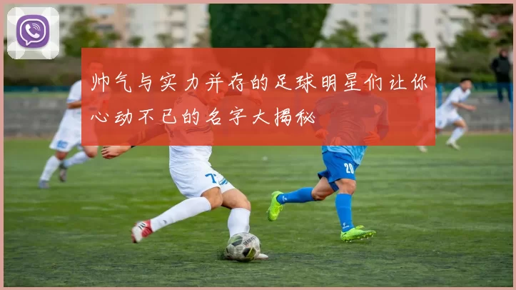 帅气与实力并存的足球明星们让你心动不已的名字大揭秘