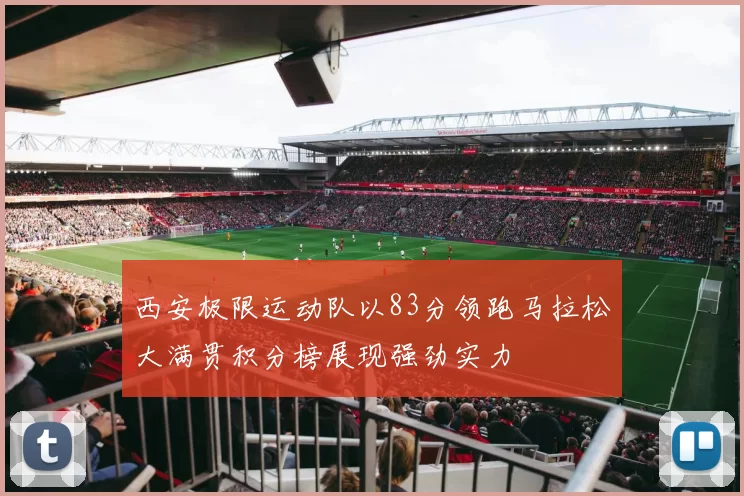 西安极限运动队以83分领跑马拉松大满贯积分榜展现强劲实力