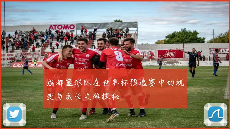 成都篮球队在世界杯预选赛中的蜕变与成长之路探秘