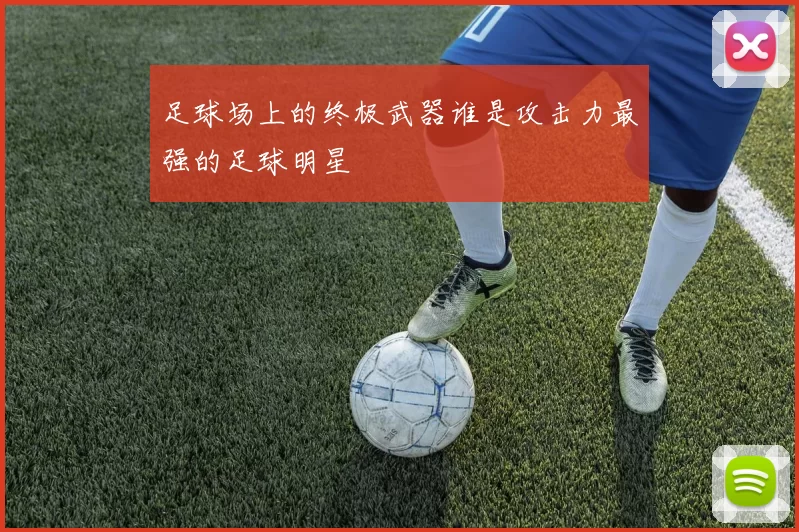 足球场上的终极武器谁是攻击力最强的足球明星