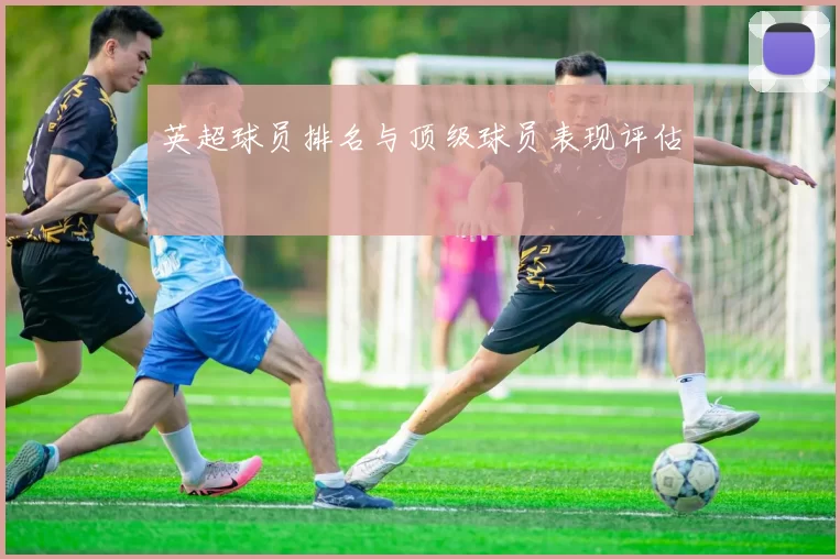 英超球员排名与顶级球员表现评估