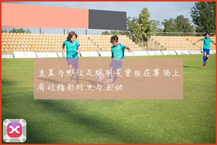 克莱与哪位足球明星曾经在赛场上有过精彩对决与互动