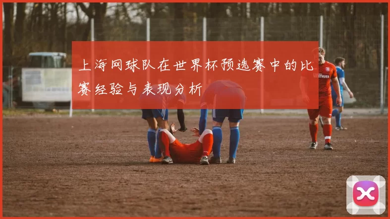 上海网球队在世界杯预选赛中的比赛经验与表现分析