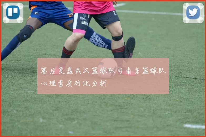 赛后复盘武汉篮球队与南京篮球队心理素质对比分析