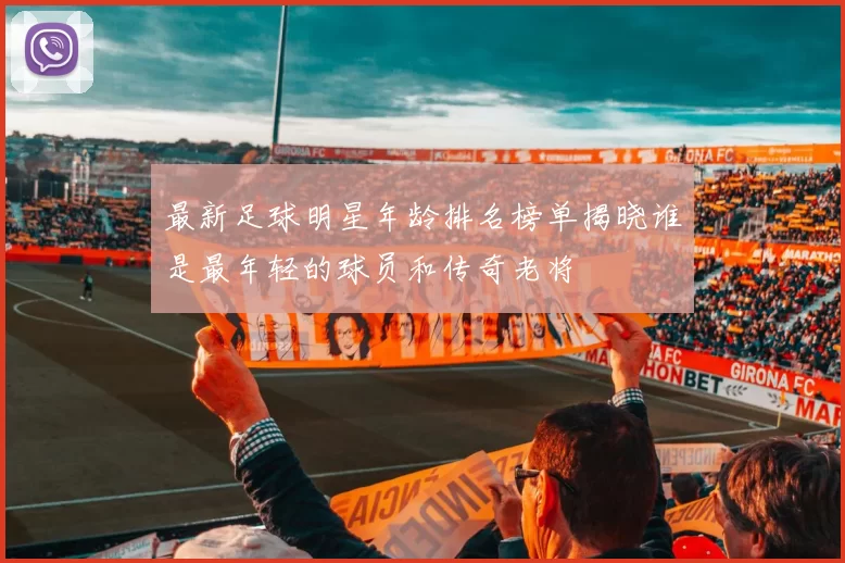 最新足球明星年龄排名榜单揭晓谁是最年轻的球员和传奇老将