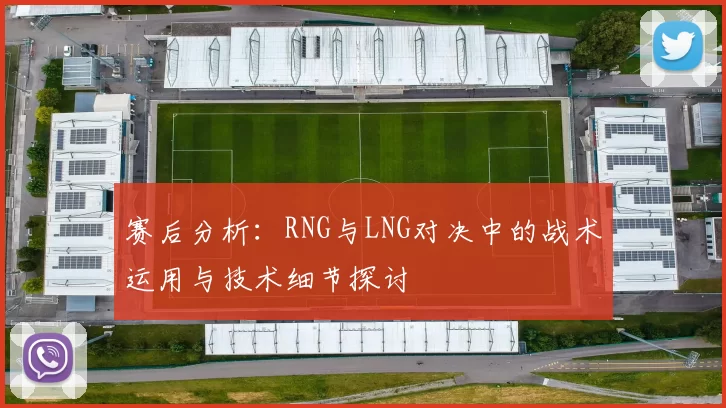 赛后分析：RNG与LNG对决中的战术运用与技术细节探讨